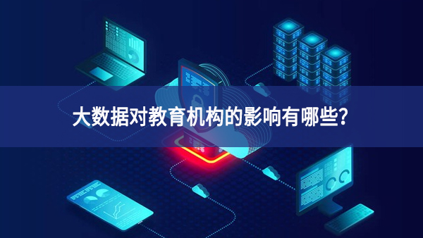 大数据对教育机构的影响有哪些？
