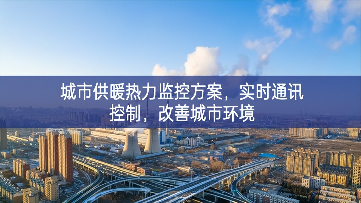 　城市供暖热力监控方案，实时通讯控制，改善城市环境