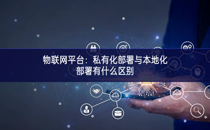 物联网平台：私有化部署与本地化部署有什么区别