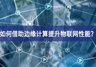 如何借助边缘计算提升物联网性能？