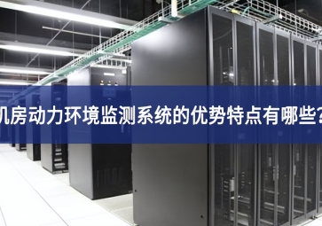 机房动力环境监测系统的优势特点有哪些？