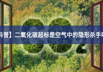 「科普」二氧化碳超标是空气中的隐形杀手吗？