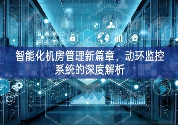 智能化机房管理新篇章，动环监控系统的深度解析