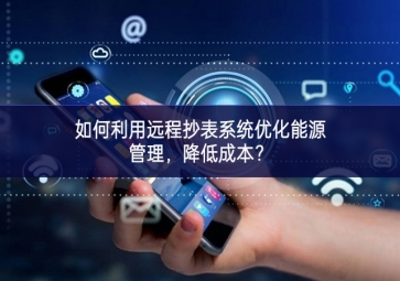 如何利用远程抄表系统优化能源管理，降低成本？