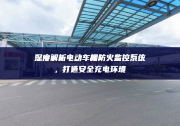 深度解析电动车棚防火监控系统，打造安全充电环境