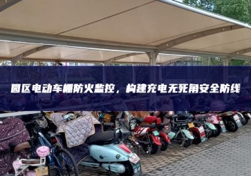 园区电动车棚防火监控，构建充电无死角安全防线