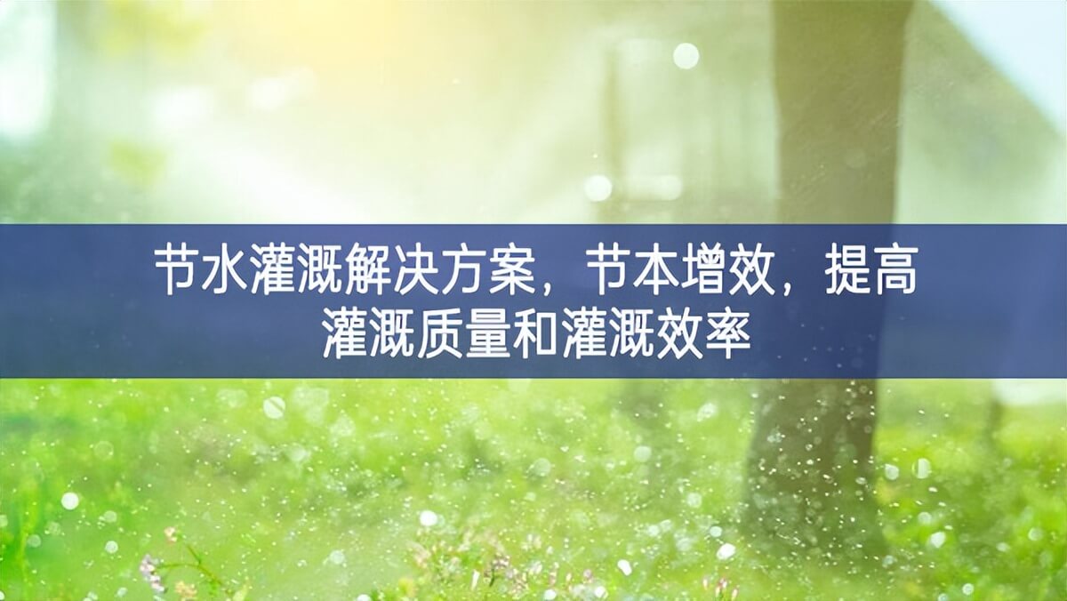 节水灌溉解决方案，节本增效，提高灌溉质量和灌溉效率