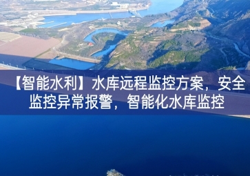 「智能水利」水库远程监控方案，安全监控异常报警，智能化水库监控