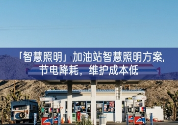 「智慧照明」加油站智慧照明方案,节电降耗，维护成本低