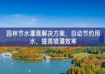 「环境检测」园林节水灌溉解决方案，自动节约用水，提高喷灌效率