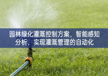 「智慧城市」园林绿化灌溉控制方案，智能感知分析，实现灌溉管理的自动化