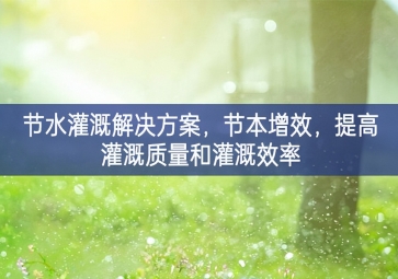 「智慧环保」节水灌溉解决方案，节本增效，提高灌溉质量和灌溉效率